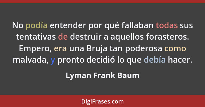 No podía entender por qué fallaban todas sus tentativas de destruir a aquellos forasteros. Empero, era una Bruja tan poderosa como... - Lyman Frank Baum