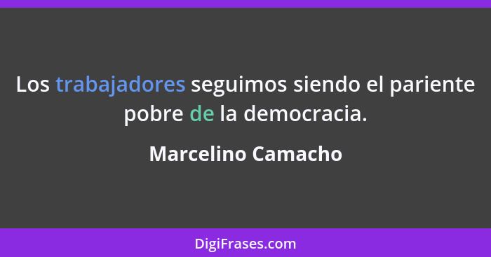 Los trabajadores seguimos siendo el pariente pobre de la democracia.... - Marcelino Camacho