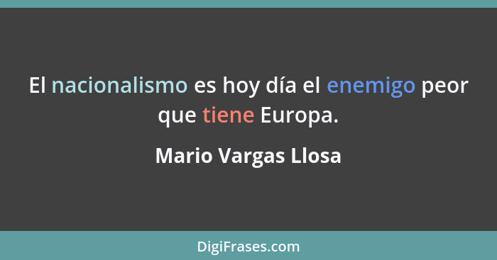 El nacionalismo es hoy día el enemigo peor que tiene Europa.... - Mario Vargas Llosa