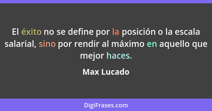 El éxito no se define por la posición o la escala salarial, sino por rendir al máximo en aquello que mejor haces.... - Max Lucado