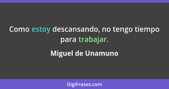 Como estoy descansando, no tengo tiempo para trabajar.... - Miguel de Unamuno