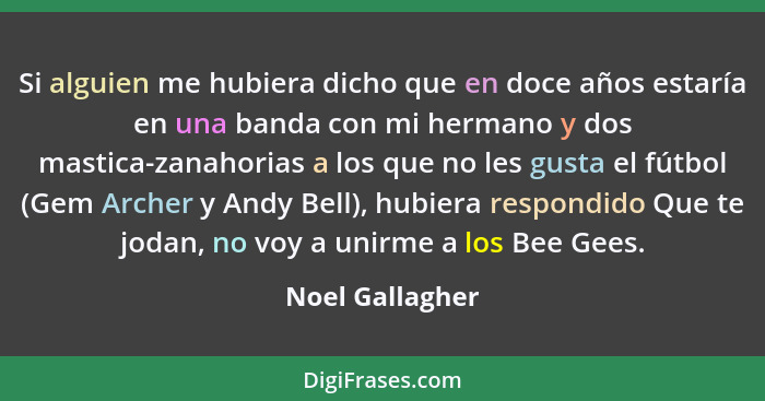 Si alguien me hubiera dicho que en doce años estaría en una banda con mi hermano y dos mastica-zanahorias a los que no les gusta el f... - Noel Gallagher