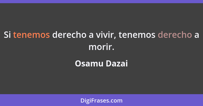 Si tenemos derecho a vivir, tenemos derecho a morir.... - Osamu Dazai