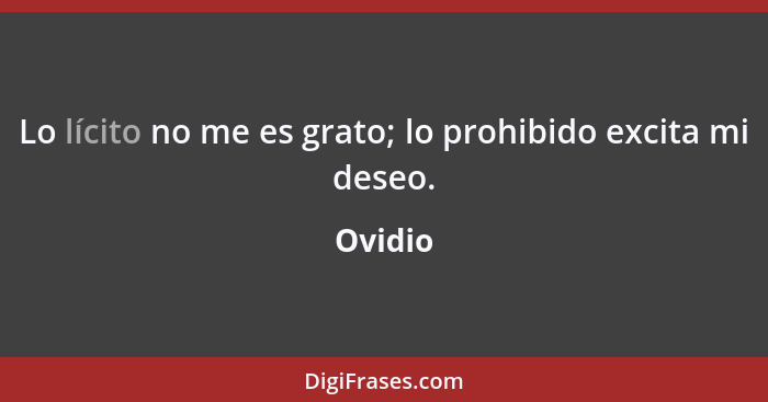 Lo lícito no me es grato; lo prohibido excita mi deseo.... - Ovidio