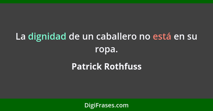 La dignidad de un caballero no está en su ropa.... - Patrick Rothfuss