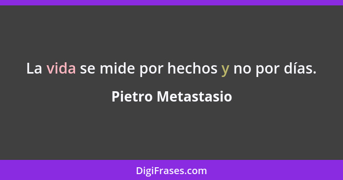 La vida se mide por hechos y no por días.... - Pietro Metastasio