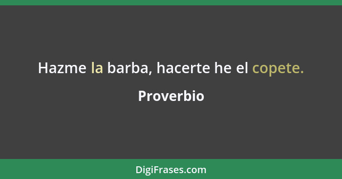 Hazme la barba, hacerte he el copete.... - Proverbio