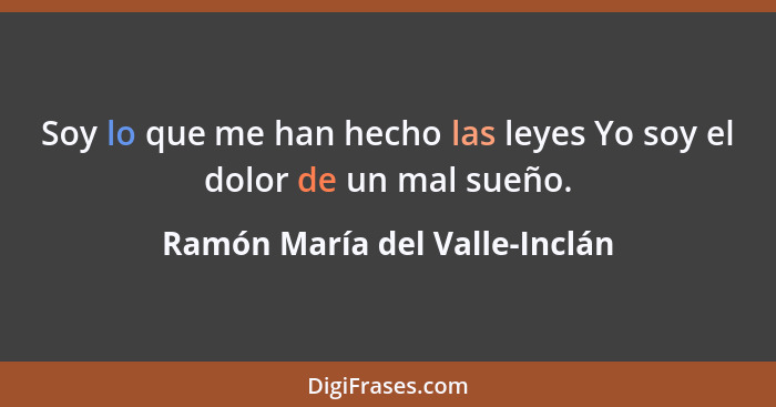 Soy lo que me han hecho las leyes Yo soy el dolor de un mal sueño.... - Ramón María del Valle-Inclán