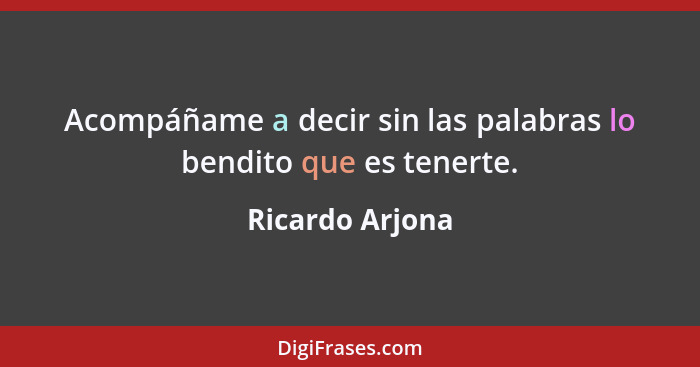 Acompáñame a decir sin las palabras lo bendito que es tenerte.... - Ricardo Arjona