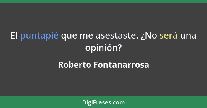 El puntapié que me asestaste. ¿No será una opinión?... - Roberto Fontanarrosa