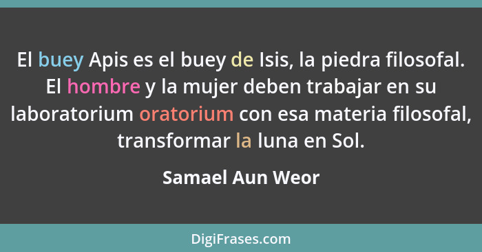 El buey Apis es el buey de Isis, la piedra filosofal. El hombre y la mujer deben trabajar en su laboratorium oratorium con esa mater... - Samael Aun Weor