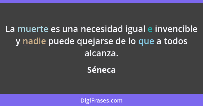 La muerte es una necesidad igual e invencible y nadie puede quejarse de lo que a todos alcanza.... - Séneca