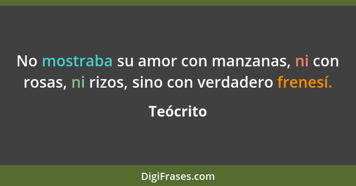 No mostraba su amor con manzanas, ni con rosas, ni rizos, sino con verdadero frenesí.... - Teócrito