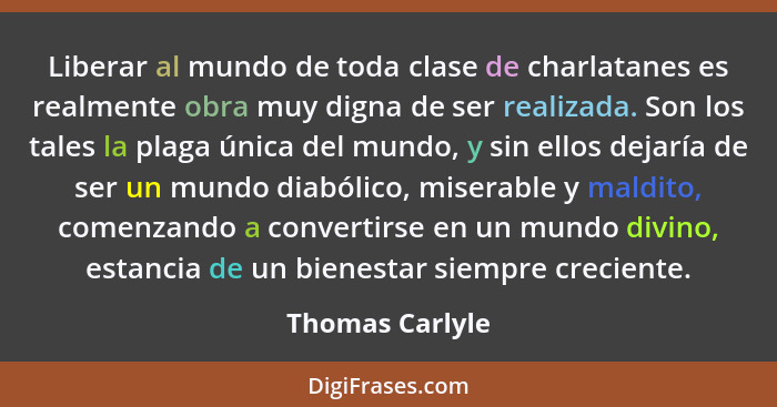 Liberar al mundo de toda clase de charlatanes es realmente obra muy digna de ser realizada. Son los tales la plaga única del mundo, y... - Thomas Carlyle