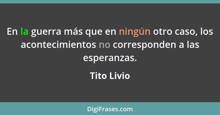 En la guerra más que en ningún otro caso, los acontecimientos no corresponden a las esperanzas.... - Tito Livio