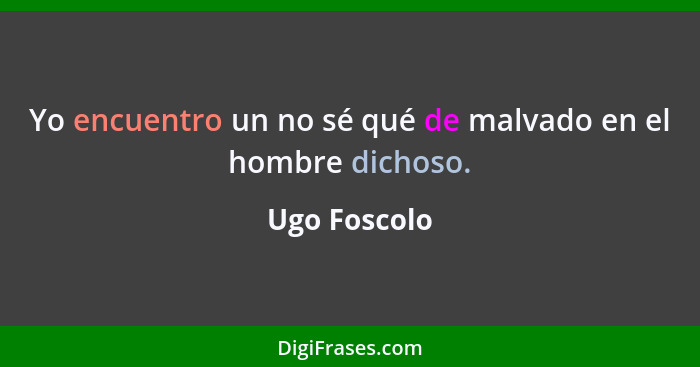 Yo encuentro un no sé qué de malvado en el hombre dichoso.... - Ugo Foscolo