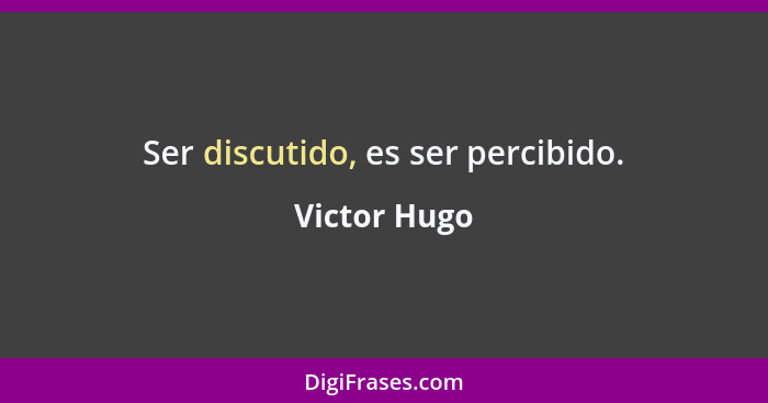 Ser discutido, es ser percibido.... - Victor Hugo