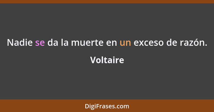 Nadie se da la muerte en un exceso de razón.... - Voltaire