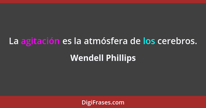 La agitación es la atmósfera de los cerebros.... - Wendell Phillips