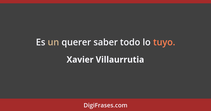 Es un querer saber todo lo tuyo.... - Xavier Villaurrutia