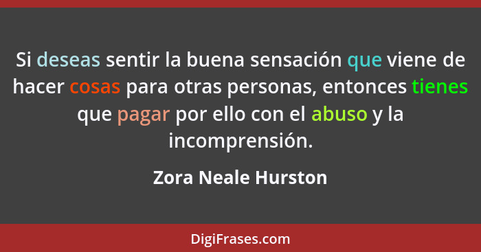 Si deseas sentir la buena sensación que viene de hacer cosas para otras personas, entonces tienes que pagar por ello con el abuso... - Zora Neale Hurston