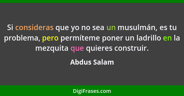 Si consideras que yo no sea un musulmán, es tu problema, pero permíteme poner un ladrillo en la mezquita que quieres construir.... - Abdus Salam