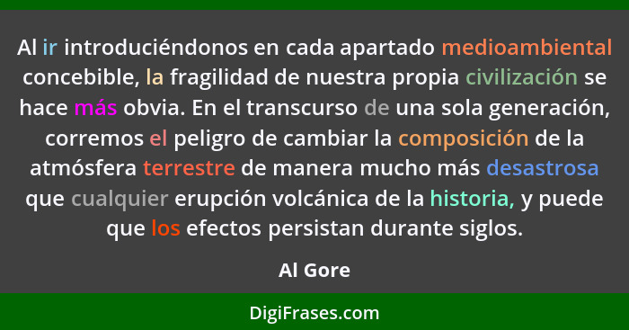 Al ir introduciéndonos en cada apartado medioambiental concebible, la fragilidad de nuestra propia civilización se hace más obvia. En el tra... - Al Gore