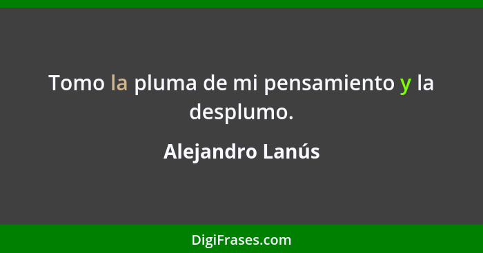 Tomo la pluma de mi pensamiento y la desplumo.... - Alejandro Lanús