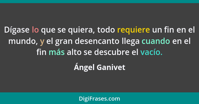 Dígase lo que se quiera, todo requiere un fin en el mundo, y el gran desencanto llega cuando en el fin más alto se descubre el vacío.... - Ángel Ganivet