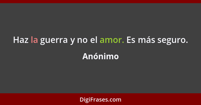 Haz la guerra y no el amor. Es más seguro.... - Anónimo