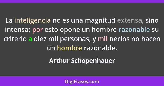 La inteligencia no es una magnitud extensa, sino intensa; por esto opone un hombre razonable su criterio a diez mil personas, y... - Arthur Schopenhauer