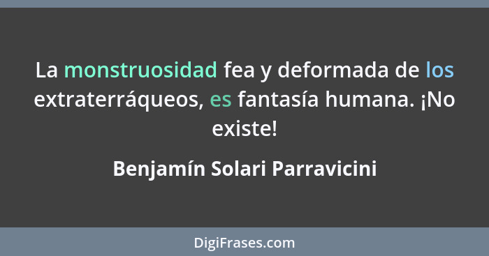 La monstruosidad fea y deformada de los extraterráqueos, es fantasía humana. ¡No existe!... - Benjamín Solari Parravicini