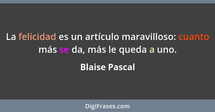 La felicidad es un artículo maravilloso: cuanto más se da, más le queda a uno.... - Blaise Pascal