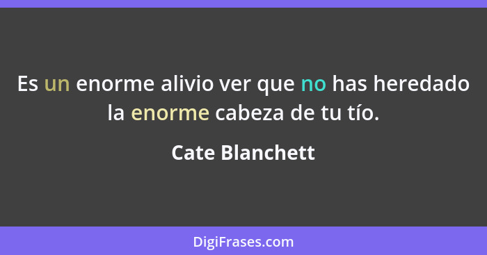 Es un enorme alivio ver que no has heredado la enorme cabeza de tu tío.... - Cate Blanchett