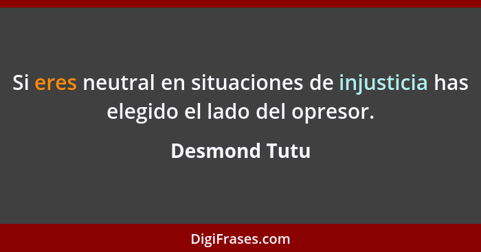 Si eres neutral en situaciones de injusticia has elegido el lado del opresor.... - Desmond Tutu