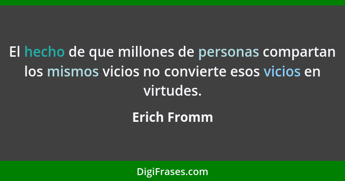 El hecho de que millones de personas compartan los mismos vicios no convierte esos vicios en virtudes.... - Erich Fromm