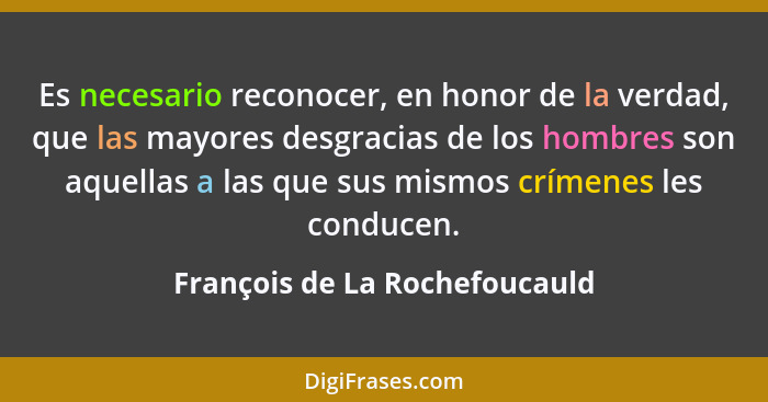 Es necesario reconocer, en honor de la verdad, que las mayores desgracias de los hombres son aquellas a las que sus mis... - François de La Rochefoucauld