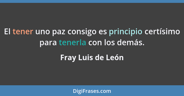 El tener uno paz consigo es principio certísimo para tenerla con los demás.... - Fray Luis de León