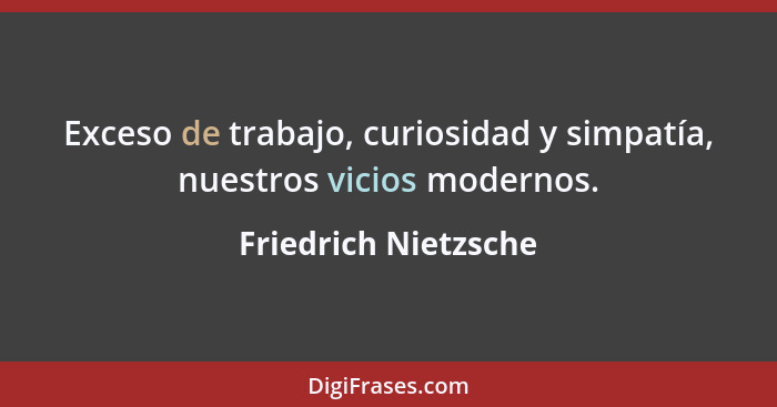 Exceso de trabajo, curiosidad y simpatía, nuestros vicios modernos.... - Friedrich Nietzsche