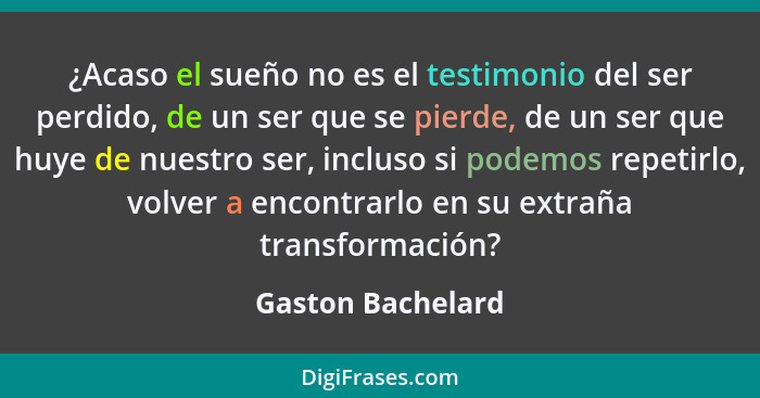 ¿Acaso el sueño no es el testimonio del ser perdido, de un ser que se pierde, de un ser que huye de nuestro ser, incluso si podemos... - Gaston Bachelard