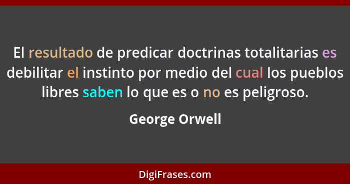 El resultado de predicar doctrinas totalitarias es debilitar el instinto por medio del cual los pueblos libres saben lo que es o no es... - George Orwell