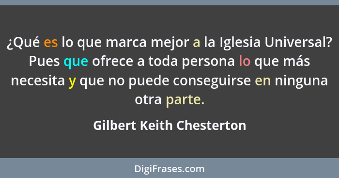 ¿Qué es lo que marca mejor a la Iglesia Universal? Pues que ofrece a toda persona lo que más necesita y que no puede conseg... - Gilbert Keith Chesterton