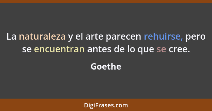 La naturaleza y el arte parecen rehuirse, pero se encuentran antes de lo que se cree.... - Goethe