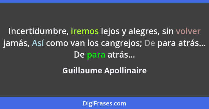 Incertidumbre, iremos lejos y alegres, sin volver jamás, Así como van los cangrejos; De para atrás... De para atrás...... - Guillaume Apollinaire