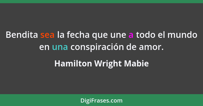 Bendita sea la fecha que une a todo el mundo en una conspiración de amor.... - Hamilton Wright Mabie