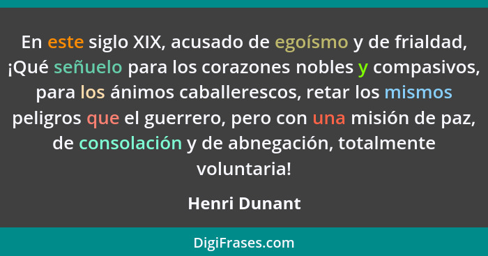 En este siglo XIX, acusado de egoísmo y de frialdad, ¡Qué señuelo para los corazones nobles y compasivos, para los ánimos caballerescos... - Henri Dunant