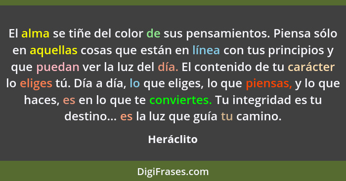 El alma se tiñe del color de sus pensamientos. Piensa sólo en aquellas cosas que están en línea con tus principios y que puedan ver la luz... - Heráclito