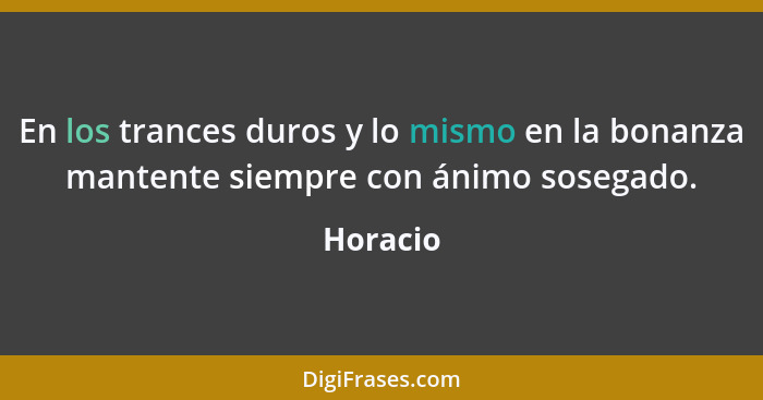 En los trances duros y lo mismo en la bonanza mantente siempre con ánimo sosegado.... - Horacio