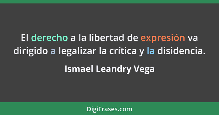 El derecho a la libertad de expresión va dirigido a legalizar la crítica y la disidencia.... - Ismael Leandry Vega