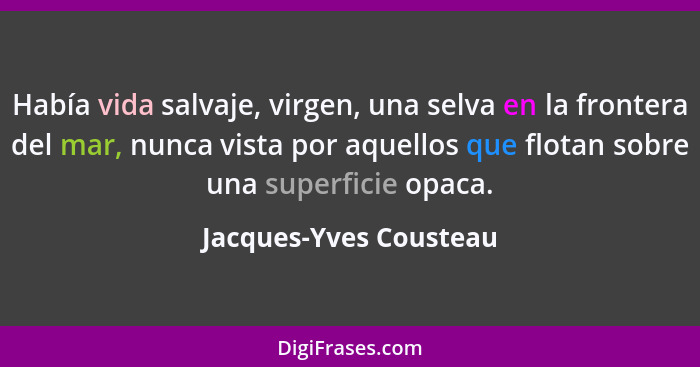 Había vida salvaje, virgen, una selva en la frontera del mar, nunca vista por aquellos que flotan sobre una superficie opaca.... - Jacques-Yves Cousteau